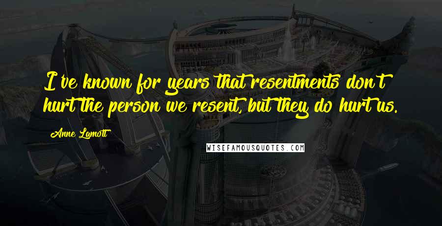 Anne Lamott Quotes: I've known for years that resentments don't hurt the person we resent, but they do hurt us.