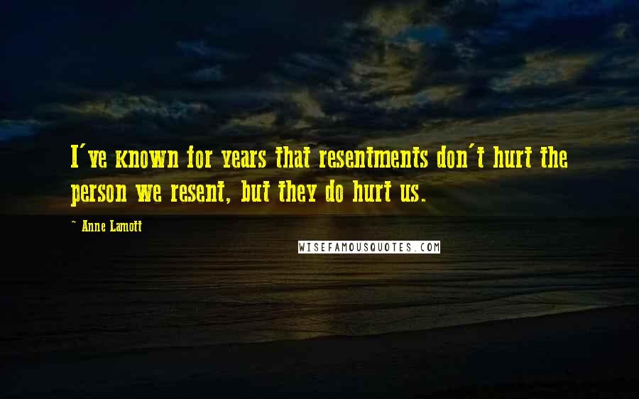 Anne Lamott Quotes: I've known for years that resentments don't hurt the person we resent, but they do hurt us.