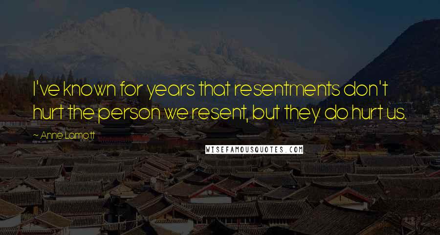 Anne Lamott Quotes: I've known for years that resentments don't hurt the person we resent, but they do hurt us.