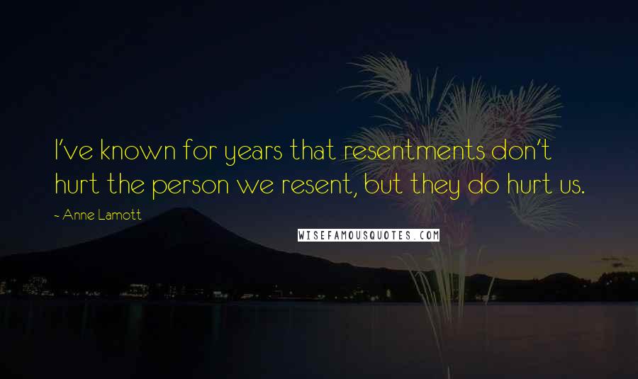 Anne Lamott Quotes: I've known for years that resentments don't hurt the person we resent, but they do hurt us.