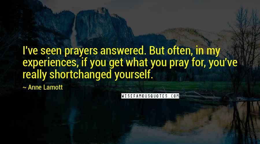 Anne Lamott Quotes: I've seen prayers answered. But often, in my experiences, if you get what you pray for, you've really shortchanged yourself.