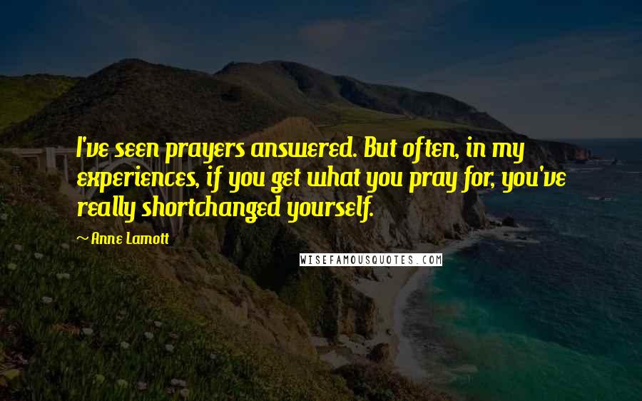 Anne Lamott Quotes: I've seen prayers answered. But often, in my experiences, if you get what you pray for, you've really shortchanged yourself.