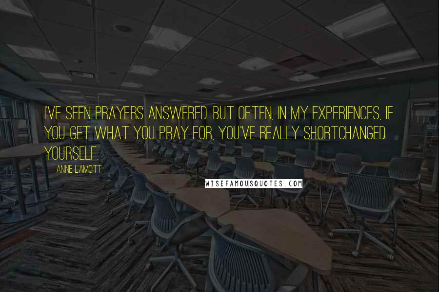 Anne Lamott Quotes: I've seen prayers answered. But often, in my experiences, if you get what you pray for, you've really shortchanged yourself.