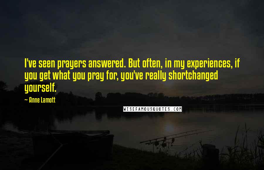 Anne Lamott Quotes: I've seen prayers answered. But often, in my experiences, if you get what you pray for, you've really shortchanged yourself.