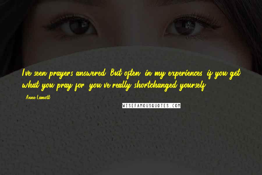 Anne Lamott Quotes: I've seen prayers answered. But often, in my experiences, if you get what you pray for, you've really shortchanged yourself.