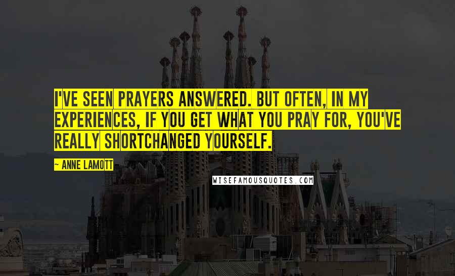 Anne Lamott Quotes: I've seen prayers answered. But often, in my experiences, if you get what you pray for, you've really shortchanged yourself.