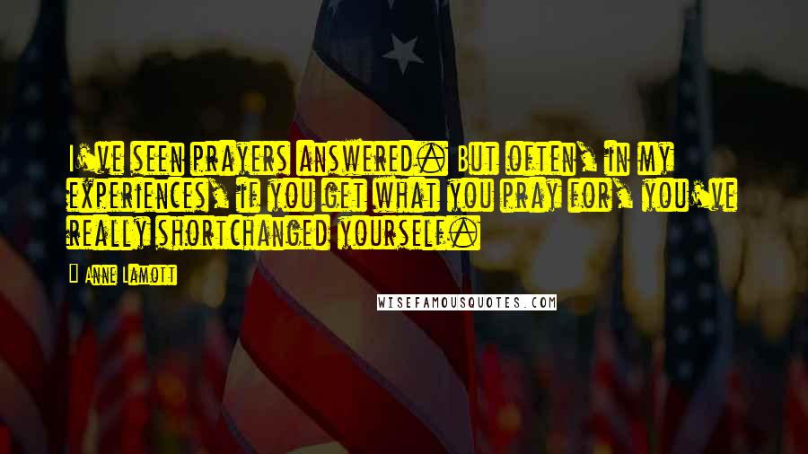 Anne Lamott Quotes: I've seen prayers answered. But often, in my experiences, if you get what you pray for, you've really shortchanged yourself.