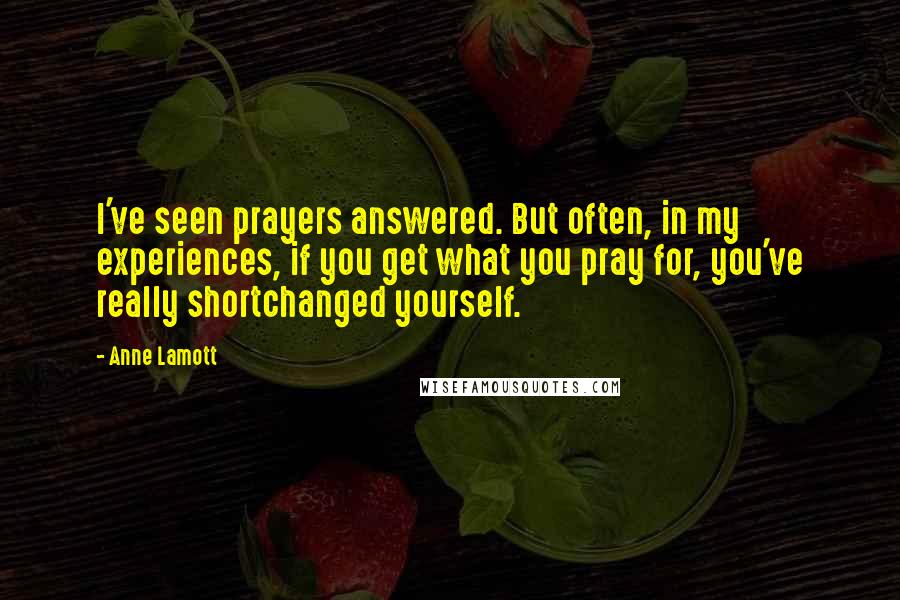 Anne Lamott Quotes: I've seen prayers answered. But often, in my experiences, if you get what you pray for, you've really shortchanged yourself.