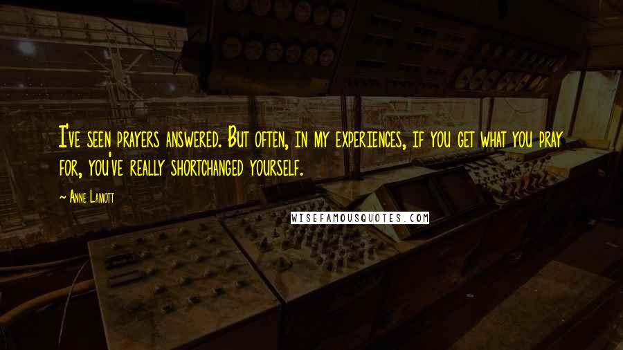 Anne Lamott Quotes: I've seen prayers answered. But often, in my experiences, if you get what you pray for, you've really shortchanged yourself.