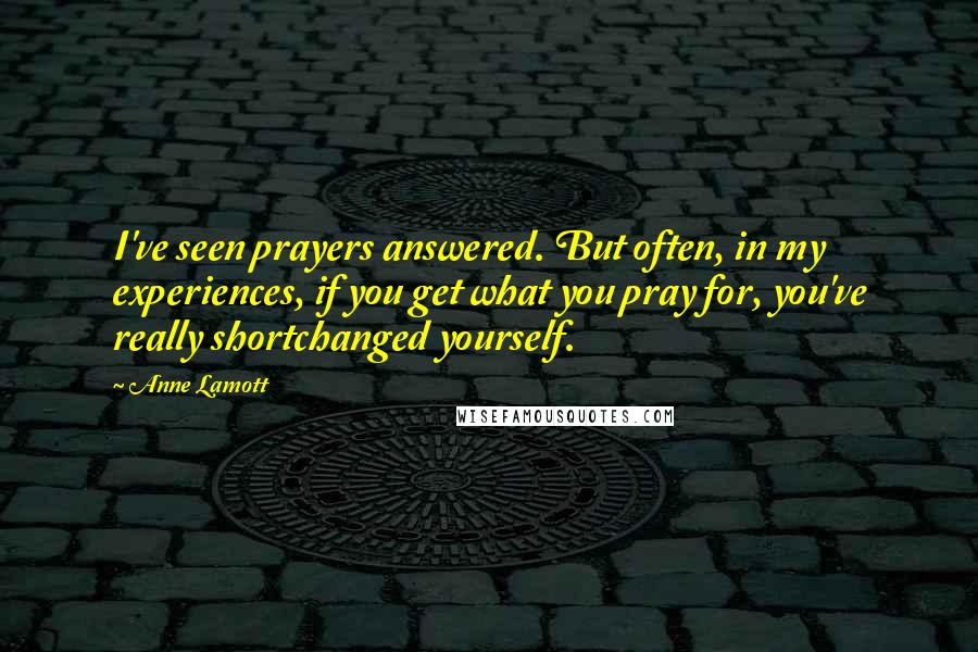 Anne Lamott Quotes: I've seen prayers answered. But often, in my experiences, if you get what you pray for, you've really shortchanged yourself.