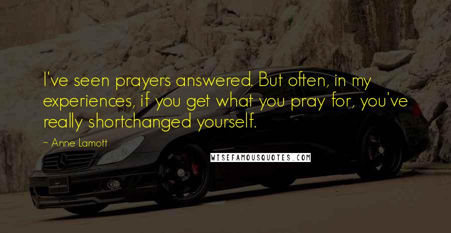 Anne Lamott Quotes: I've seen prayers answered. But often, in my experiences, if you get what you pray for, you've really shortchanged yourself.