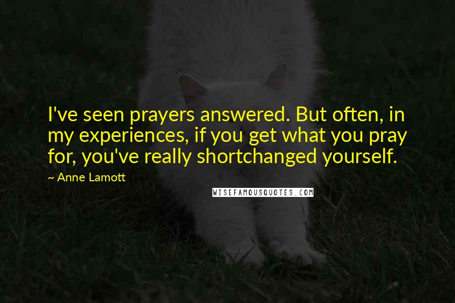 Anne Lamott Quotes: I've seen prayers answered. But often, in my experiences, if you get what you pray for, you've really shortchanged yourself.
