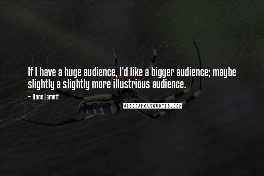 Anne Lamott Quotes: If I have a huge audience, I'd like a bigger audience; maybe slightly a slightly more illustrious audience.