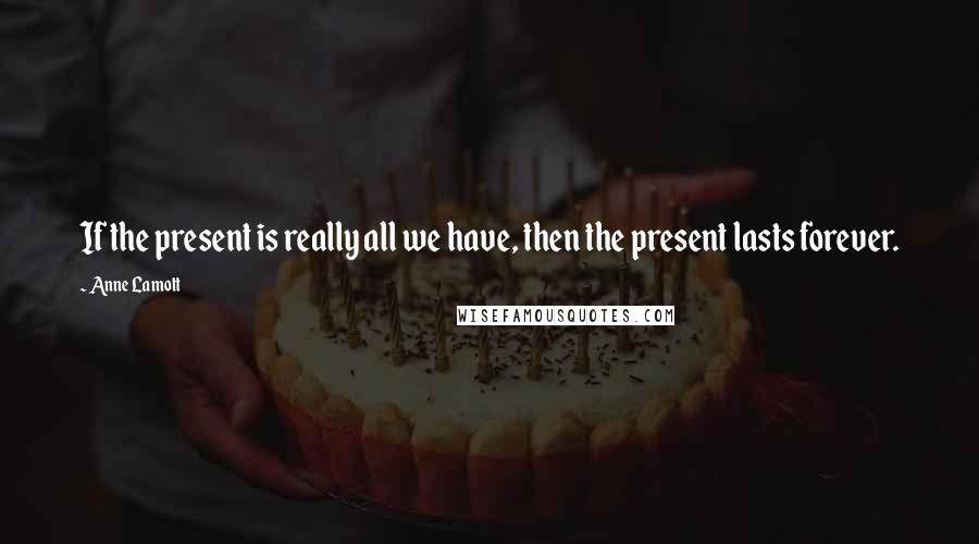 Anne Lamott Quotes: If the present is really all we have, then the present lasts forever.