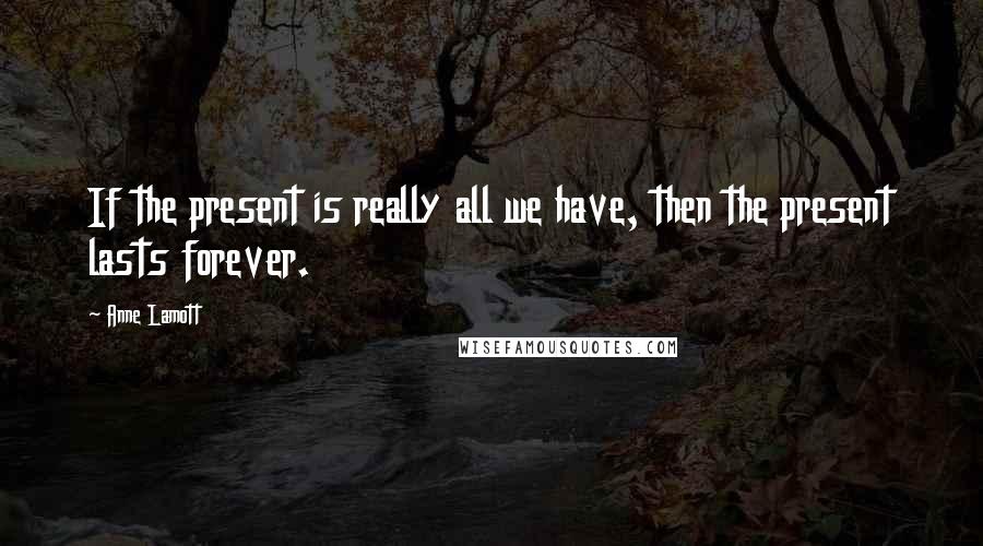 Anne Lamott Quotes: If the present is really all we have, then the present lasts forever.