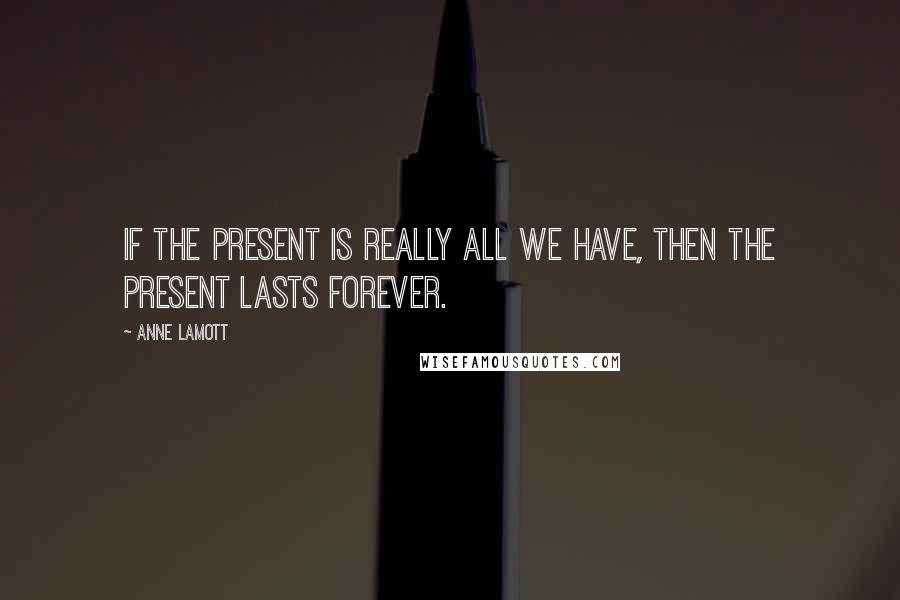 Anne Lamott Quotes: If the present is really all we have, then the present lasts forever.