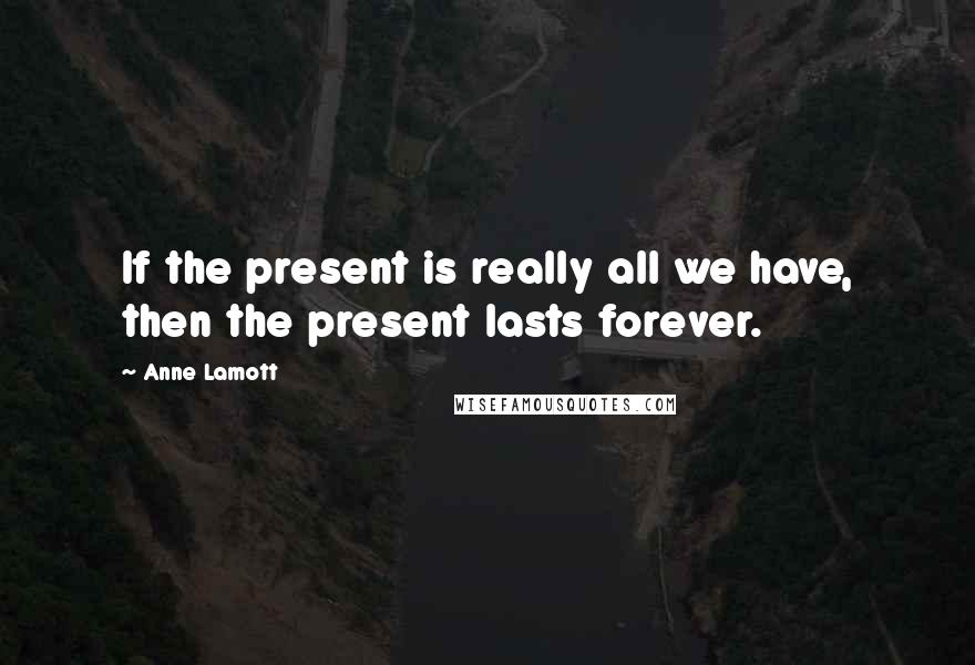 Anne Lamott Quotes: If the present is really all we have, then the present lasts forever.