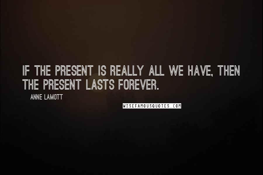 Anne Lamott Quotes: If the present is really all we have, then the present lasts forever.