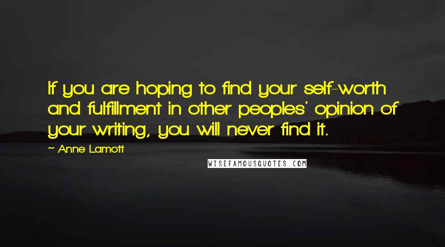 Anne Lamott Quotes: If you are hoping to find your self-worth and fulfillment in other peoples' opinion of your writing, you will never find it.