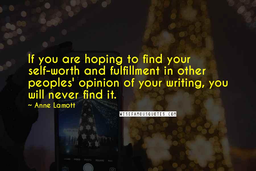 Anne Lamott Quotes: If you are hoping to find your self-worth and fulfillment in other peoples' opinion of your writing, you will never find it.