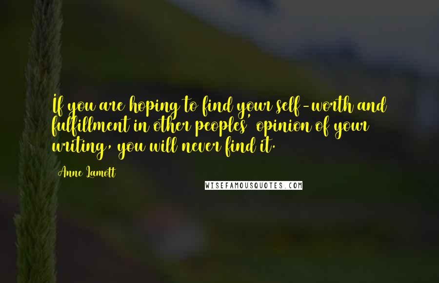 Anne Lamott Quotes: If you are hoping to find your self-worth and fulfillment in other peoples' opinion of your writing, you will never find it.