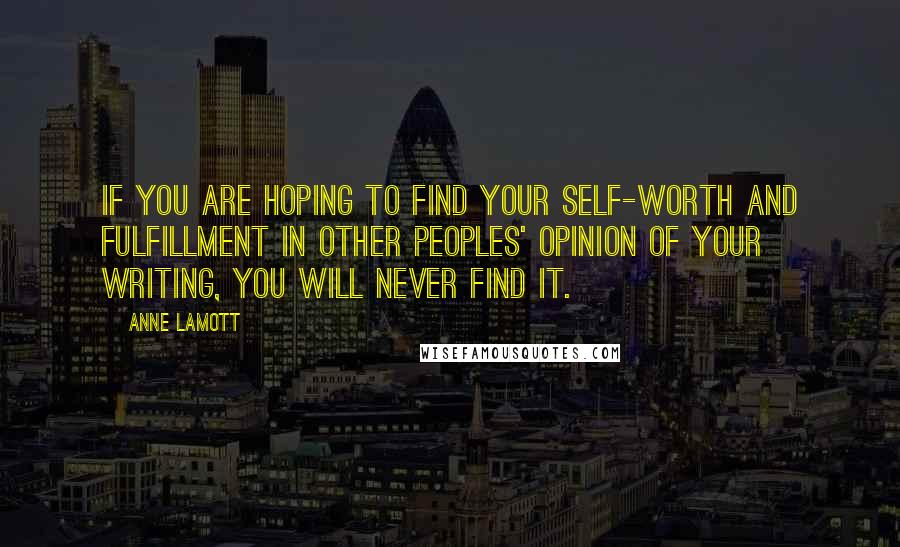 Anne Lamott Quotes: If you are hoping to find your self-worth and fulfillment in other peoples' opinion of your writing, you will never find it.