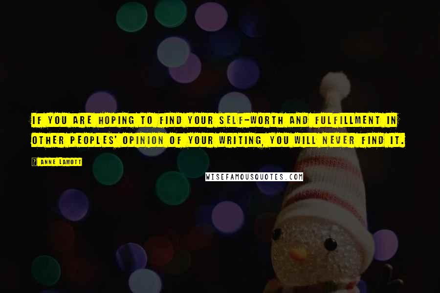 Anne Lamott Quotes: If you are hoping to find your self-worth and fulfillment in other peoples' opinion of your writing, you will never find it.