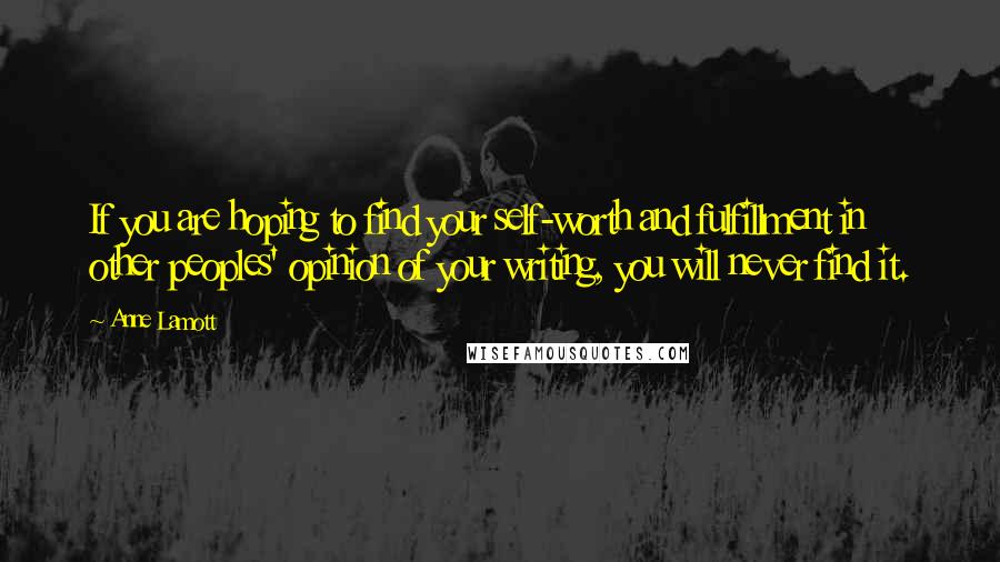 Anne Lamott Quotes: If you are hoping to find your self-worth and fulfillment in other peoples' opinion of your writing, you will never find it.