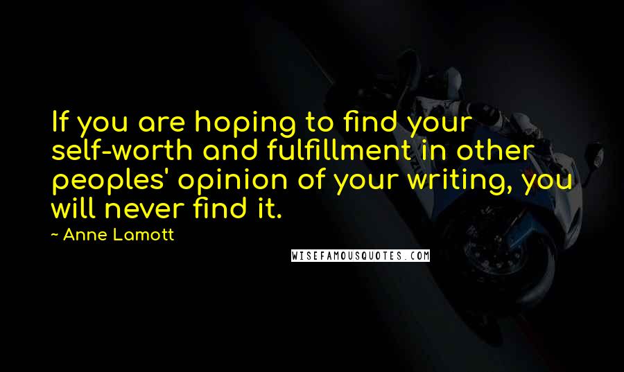 Anne Lamott Quotes: If you are hoping to find your self-worth and fulfillment in other peoples' opinion of your writing, you will never find it.