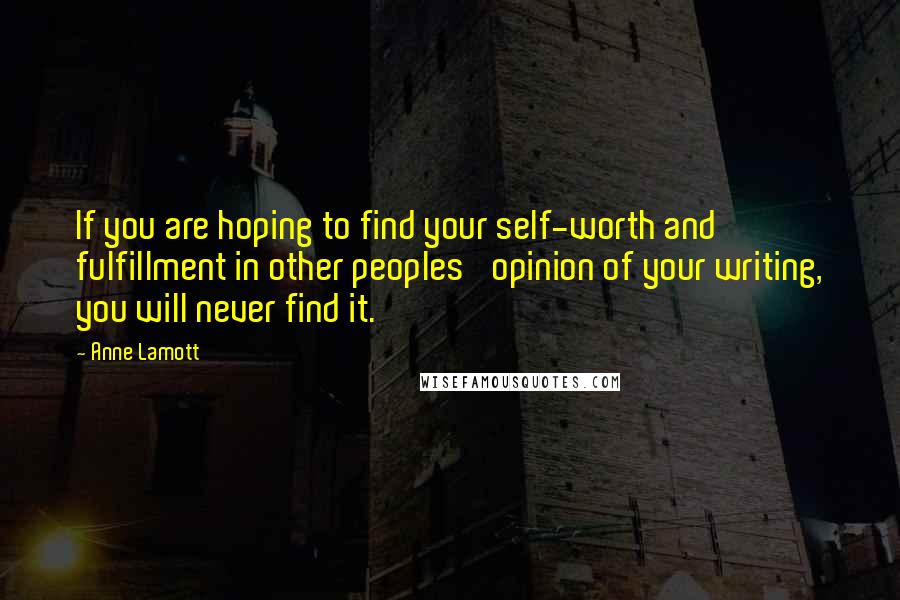 Anne Lamott Quotes: If you are hoping to find your self-worth and fulfillment in other peoples' opinion of your writing, you will never find it.