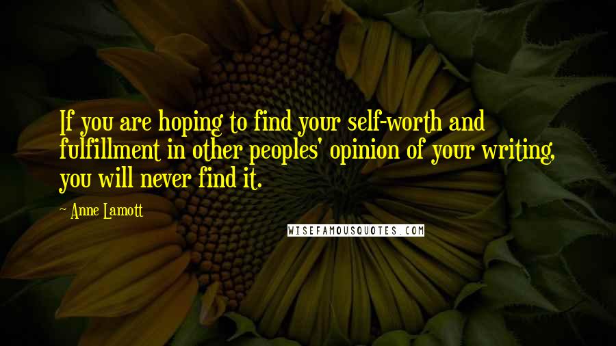 Anne Lamott Quotes: If you are hoping to find your self-worth and fulfillment in other peoples' opinion of your writing, you will never find it.