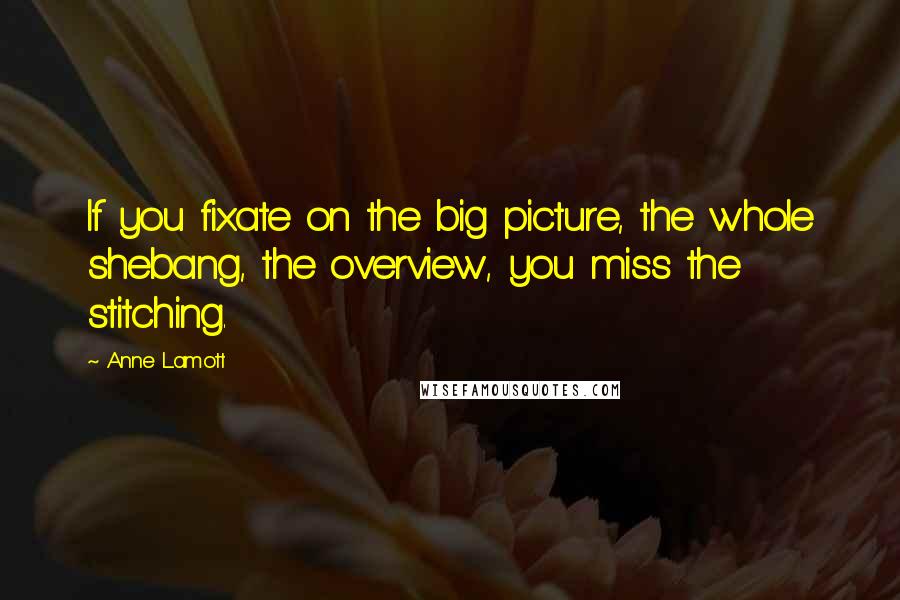 Anne Lamott Quotes: If you fixate on the big picture, the whole shebang, the overview, you miss the stitching.