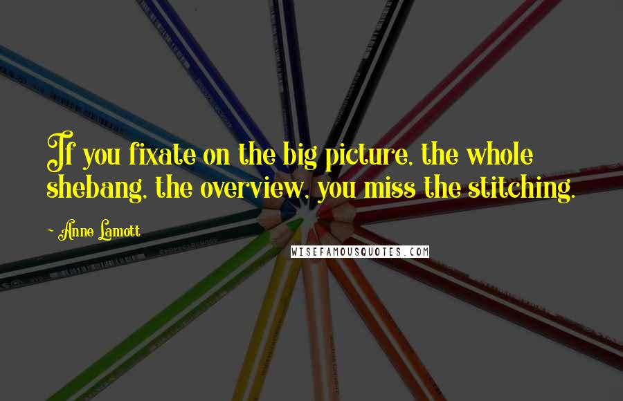 Anne Lamott Quotes: If you fixate on the big picture, the whole shebang, the overview, you miss the stitching.