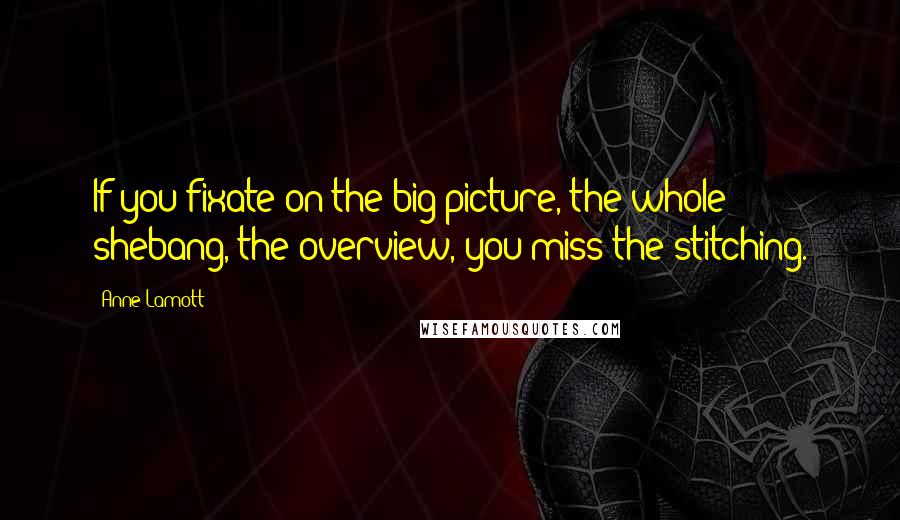 Anne Lamott Quotes: If you fixate on the big picture, the whole shebang, the overview, you miss the stitching.