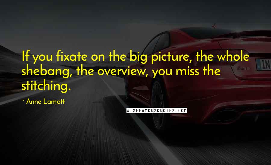 Anne Lamott Quotes: If you fixate on the big picture, the whole shebang, the overview, you miss the stitching.