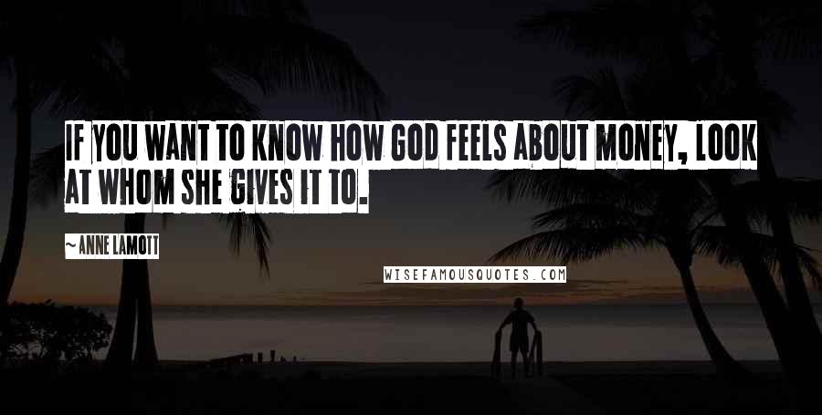 Anne Lamott Quotes: If you want to know how God feels about money, look at whom she gives it to.