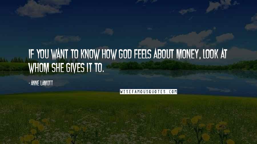 Anne Lamott Quotes: If you want to know how God feels about money, look at whom she gives it to.