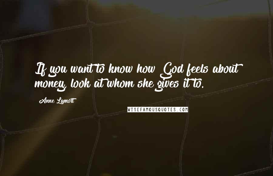 Anne Lamott Quotes: If you want to know how God feels about money, look at whom she gives it to.