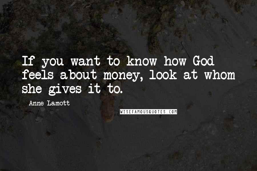 Anne Lamott Quotes: If you want to know how God feels about money, look at whom she gives it to.