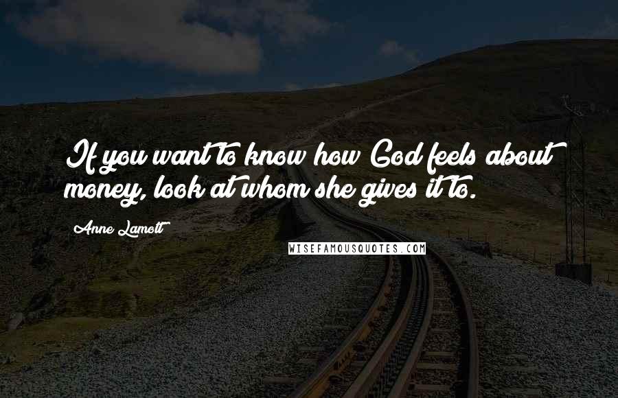 Anne Lamott Quotes: If you want to know how God feels about money, look at whom she gives it to.