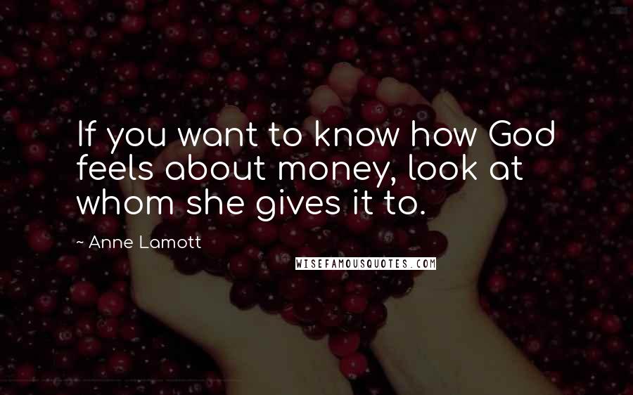 Anne Lamott Quotes: If you want to know how God feels about money, look at whom she gives it to.