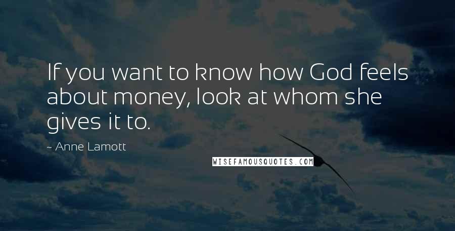 Anne Lamott Quotes: If you want to know how God feels about money, look at whom she gives it to.