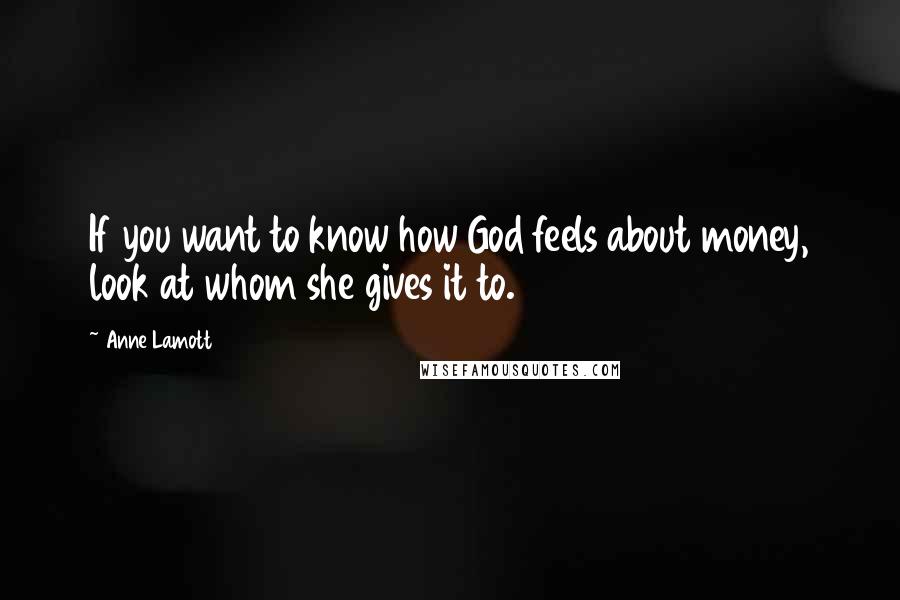 Anne Lamott Quotes: If you want to know how God feels about money, look at whom she gives it to.