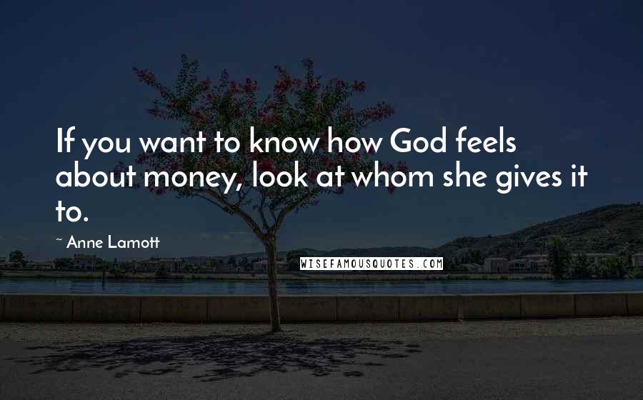 Anne Lamott Quotes: If you want to know how God feels about money, look at whom she gives it to.