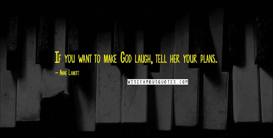 Anne Lamott Quotes: If you want to make God laugh, tell her your plans.