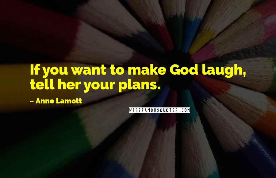Anne Lamott Quotes: If you want to make God laugh, tell her your plans.