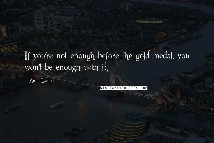 Anne Lamott Quotes: If you're not enough before the gold medal, you won't be enough with it.
