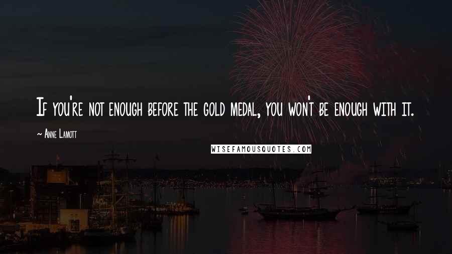 Anne Lamott Quotes: If you're not enough before the gold medal, you won't be enough with it.