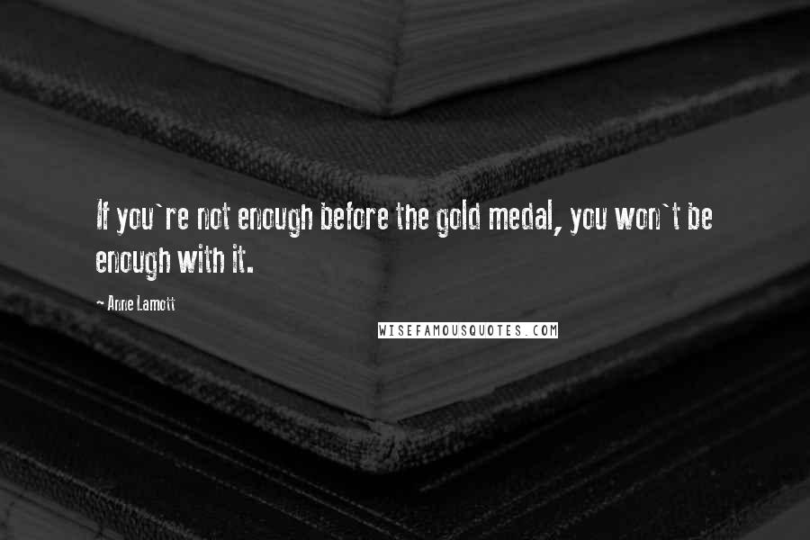 Anne Lamott Quotes: If you're not enough before the gold medal, you won't be enough with it.