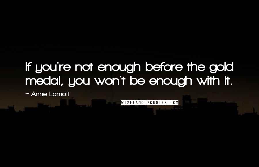 Anne Lamott Quotes: If you're not enough before the gold medal, you won't be enough with it.